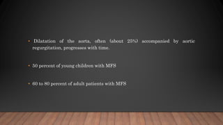 • Dilatation of the aorta, often (about 25%) accompanied by aortic
regurgitation, progresses with time.
• 50 percent of young children with MFS
• 60 to 80 percent of adult patients with MFS
 