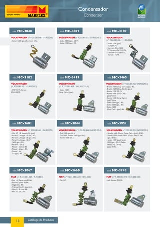 Condensador
                                                                                 Condenser


  cód. MC-3048                                  cód. MC-3072                                    cód. MC-3102

VOLKSWAGEN (nº 9.231.081.048 / 111.905.295)    VOLKSWAGEN (nº 9.231.081.072 / 111.905.295.1)   VOLKSWAGEN
- Sedan 1200 (gas.), Karmann Ghia.             - Sedan 1300 (gas.), 68/74;                     (nº 9.231.081.102 / 111.905.295.3)
                                               - Sedan 1500 (gas.) /72.                        - Sedan 1500 (gas.),
                                                                                                 10.72/04.74;
                                                                                               - Karmann Ghia 1600
                                                                                                TC,Variant I 04.72/01.74;
                                                                                               - Karmann Guia 1600 TC,
                                                                                                 Variant I 72/74.




  cód. MC-3182                                  cód. MC-3419                                     cód. MC-3465

VOLKSWAGEN                                     VOLKSWAGEN                                      VOLKSWAGEN (nº 9.231.081.465 / 040.905.295.1)
(nº 9.231.081.182 / 111.905.295.2)             (nº 9.231.081.419 / 041.905.295.1)              - Brasilia 1600 (Dup. Carb.) (gas.) /82;
                                                                                               - Brasilia 1600 (Simp. Carb.) (gas.);
- VW. TC, TL,Variant                           - Sedan 1600
                                                                                               - Kombi 1500 /05.74;
07.69/03.72.                                   (Simp. Carb.) (gas.).
                                                                                               - Kombi 1600 (Dup. Carb.)
                                                                                                 (gas.) Todos;
                                                                                               - Kombi 1600 (Simp. Carb.)
                                                                                                 (gas.) Todos;
                                                                                               - Sedan 1300 (gas.) /83;
                                                                                               - Sedan 1500 (gas.) /83;
                                                                                               - Sedan 1600
                                                                                                 (Dup. Carb.) (gas.) /86.




  cód. MC-3601                                   cód. MC-3844                                    cód. MC-3951

VOLKSWAGEN (nº 9.231.081.601 / 056.905.295)    VOLKSWAGEN (nº 9.231.081.844 / 040.905.295.2)   VOLKSWAGEN (nº 9.231.081.951 / 040.905.295.3)
- Gol GT 1.8, Santana 1.8 (gas.);              - Gol 1300 (gas./álc.);                         - Brasilia 1600 (Dup. e Simp. Carb.) (gas.) /01.82;
- Parati 1.5,Voyage 1.5 (álc.) /82;            - Gol 1600, Saveiro 1600 (gas./álc.);           - Kombi 1500, Kombi 1600 (Dup. e Simp. Carb.)
- Parati 1.5,Voyage 1.5 (gas.) /82;            - Kombi 1600 (álc.).                              (gas.) 01.82;
- Parati 1.6,Voyage 1.6 AP                                                                     - Sedan 1300 (gas.), Sedan
  1600 (gas.) /83;                                                                              1500 (gas.) /01.82, Sedan
- Parati 1.5 (álc.),                                                                            1600 (Dup. Carb.)
  Passat 1.6 (álc.) /83;                                                                        (gas.) /01.82.
- Passat 1.6 (gas.) /83;
- Passat 1.5 e
  1.6 (gas.) /83.




  cód. MC-3067                                   cód. MC-3660                                   cód. MC-3748

FIAT (nº 9.231.081.067 / 7.703.883)            FIAT (nº 9.231.081.660 / 7.073.053)             FIAT (nº 9.231.081.748 / 130.512.500)
- Fiat 147, Panorama 83/86;                    - Fiat 147.                                     - Alfa Romeo 2300 B.
- Fiorino, Spazio 83/86;
- Oggi (álc.) /85;
- Prêmio, Elba 1.5 (gas./álc.),
- Uno 1.5 R, Uno /88;
- Elba 1.3 (álc.) /85.




      18                Catálogo de Produtos
 