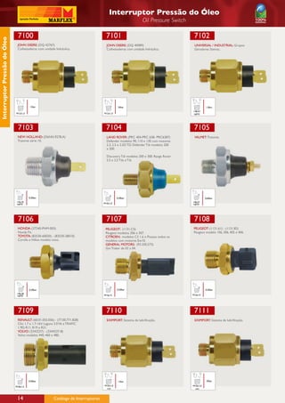 Interruptor Pressão do Óleo
                                                                                                                Oil Pressure Switch

                               7100                                                    7101                                            7102
Interruptor Pressão do Óleo




                               JOHN DEERE: (DQ 42767)                                  JOHN DEERE: (DQ 40989)                          UNIVERSAL / INDUSTRIAL: Grupos
                               Colheitadeiras com unidade hidráulica.                  Colheitadeiras com unidade hidráulica.          Geradores Stemac.




                                         12bar                                                  35bar                                            1.0bar
                                                                                                                                      1/8x27
                              M12x1,5                                                M12x1,5                                          NPTF




                               7103                                                    7104                                            7105
                               NEW HOLLAND: (D6NN.9278.A)                              LAND ROVER: (PRC 404-PRC 638- PRC6387)          VALMET: Tratores.
                               Tratores série 10.                                      Defender modelos 90, 110 e 130 com motores
                                                                                       2.3, 2.5 e 2.5D TD. Defender Tdi modelos 200
                                                                                       e 300.

                                                                                       Discovery Tdi modelos 200 e 300. Range Rover
                                                                                       3.5 e 2.5 Tds e Tdi.




                                        0,30bar                                                0,30bar                                          0,60bar
                              1/4x18                                                                                                  1/8x27
                              NPTF                                                   M10x1,0
                                                                                                                                      NPTF




                               7106                                                    7107                                            7108
                               HONDA: (37240-PHM-003)                                 PEUGEOT: (1131.C5)                              PEUGEOT: (1131.61) - (1131.82)
                               Honda Fit.                                             Peugeot modelos 206 e 307.                      Peugeot modelo 106, 306, 405 e 406.
                               TOYOTA: (83530-60020) - (83530-28010)                  CITROEN: modelos C3 1.6 e Picasso todos os
                               Corolla e Hillux modelo novo.                          modelos com motores Ew10.
                                                                                      GENERAL MOTORS: (93.330.573)
                                                                                      Gm Traker de 02 a 04.




                                        0,30bar                                                0,50bar                                          0,50bar
                               1/8x28
                               NPTF                                                  M16x15                                           M16x15




                               7109                                                    7110                                            7111
                               RENAULT: (60.01.055.056) - (77.00.771.828)              EXIMPORT: Sistema de lubrificação.              EXIMPORT: Sistema de lubrificação.
                               Clio 1.7 e 1.7-16V. Laguna 3.0 V6 e TRAFIC
                               1.9D, R11, R19 e R21.
                               VOLVO: (3343237) - (3344237-8)
                               Volvo modelos 440, 460 e 480.




                                        0,40bar                                                 12bar                                            20bar

                              M18x1,5                                                M10x1,0                                          M10x1,0
                                                                                      con                                              con



                               14                        Catálogo de Interruptores
 