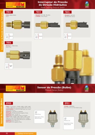 Interruptor de Pressão
                                                                                                                       da Direção Hidráulica
                                                                                                                              Power Steering Pressure Switch

                                                      7803                                                       7804                                            7805
       Interruptor de Pressão da Direção Hidráulica




                                                      FORD: (98AB-3N824)                                         PEUGEOT: (4015.08) : 306, 406.)                  PEUGEOT: (4015.09)
                                                      Focus.                                                     CITROEN: Xsara Picasso                           206, 306, 406 , Partner




                                                             M12x1,75                                                    M12x1,25                                        M12x1,25




                                                      7806
                                                      RENAULT: (7700413763)
                                                      Scenic, Clio.




                                                             7/16-20
                                                              UNF




                                                                                                                     Sensor de Pressão (Bulbo)
                                                                                                                                       Pressure Sensor (Bulbo)
Sensor de Pressão (Bulbo)




                                                      8900                                                                                                        8901
                                                      Ford: ( T12.919.075 ) : F4.000, 10.000, 11.000, 12.000,                                                    SCANIA: (258.905 B)
                                                      13.000, 21.000, Todos com motor MWM 229, 4 E 6 CIL.                                                        Do ar. K112, T112, T142, Modelo antigo.
                                                      Volkswagen: 11.130 ATÉ 35.300, Todos com motor
                                                      MWM 229, 4 E 6 Cil.
                                                      KOMATSU: (1.224.456.H1): TRATOR .
                                                      FIAT ALLIS: ( 752.361.12): Pá-Carregadeira, Todas.
                                                      KOMATSU: Trator . 752.361.12                              M10x1,0 con
                                                      FIAT ALLIS: Pá-Carregadeira, Todas T12.919.075
                                                      FORD: F4.000, 10.000, 11.000, 12.000, 13.000, 21.000,     Escala de 0 á 10 bar
                                                      Todos com motor MWM 229, 4 E 6 CIL. VW: 11.130 até        Alarme 0,5 bar
                                                      35.300,Todos com motor MWM 229, 4 E 6 Cil. 1.224.456.H1
                                                      KOMATSU: Trator. 752.361.12                                                                                M14x1,5 con
                                                      FIAT ALLIS: Pá-Carregadeira, Todas.
                                                                                                                                                                 Escala de 0 á 10 bar
                                                                                                                                                                 Alarme 5,0 bar




                                                      32                        Catálogo de Interruptores
 