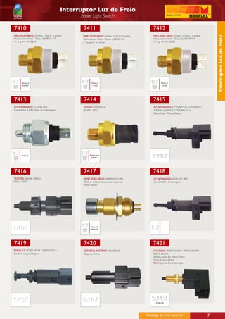 Interruptor Luz de Freio
                                             Brake Light Switch

7410                                          7411                                       7412
MERCEDES BENZ: Ônibus 1726 C/ Cambio          MERCEDES BENZ: Ônibus 1726 C/ Cambio       MERCEDES BENZ: Ônibus 1726 C/ Cambio




                                                                                                                                     Interruptor Luz de Freio
Hidramatico Voith - Todos 0,50BAR NA          Hidramatico Voith - Todos 1,0BAR NA        Hidramatico Voith - Todos 2,50BAR NA
nº orig 441 0140210                           nº orig 441 0140240                        nº orig 441 0140230




       M12x1,5                                      M12x1,5                                     M12x1,5
       0,50 bar                                     1.0 bar                                     2.5 bar




7413                                          7414                                       7415
VOLKSWAGEN: (T16.945.525)                     VOLVO: (20382514)                          VOLKSWAGEN: (1CO.945.511-1CO.945.511
Caminhões 8-140, Pedal da Embreagem.          B10M - EDC                                 A.RDW-1JO.945.511-7L6.945.511)
                                                                                         Caminhões ,Constellation




      M18x1,5                                     M16x1,5con
                                                   0.80bar




7416                                          7417                                       7418
TOYOTA: (84340-19025)                         MERCEDES-BENZ: (A000.545.7108)             VOLKSWAGEN: (6Q0.927.189)
Hillux, SW4                                   Ônibus e Caminhões, Interruptores          Gol G4, G5 ( Embreagem)
                                              Freio Motor




                                                   M16x1,5
                                                   M27x1,0




7419                                          7420                                       7421
RENAULT: (8200168238 - 8200276361)            GENERAL MOTORS: (96628565)                 HYUNDAI: (93810-3K000 / 93810-38100 /
Sandero, Logan, Megane.                       Captiva, Todos.                            93810-38110)
                                                                                         Sonata, Santa Fé, Elantra,Vera
                                                                                         Cruz,Tucson,Todos
                                                                                         KIA: Optima, Soul, Sportage




                                                                                           M10x1,25




                                                                                     Catálogo de Interruptores                   7
 
