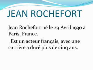 JEAN ROCHEFORT
Jean Rochefort né le 29 Avril 1930 à
Paris, France.
Est un acteur français, avec une
carrière a duré plus de cinq ans.
 