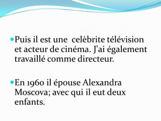 Puis il est une celèbrite télévision
et acteur de cinéma. J'ai également
travaillé comme directeur.
En 1960 il épouse Alexandra
Moscova; avec qui il eut deux
enfants.
 