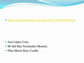  http://www.youtube.com/watch?v=cXYwAm5Wvcg
 Ana López Cruz.
 Mª del Mar Fernández Montes.
 Pilar Marín Ruiz-Coello
 