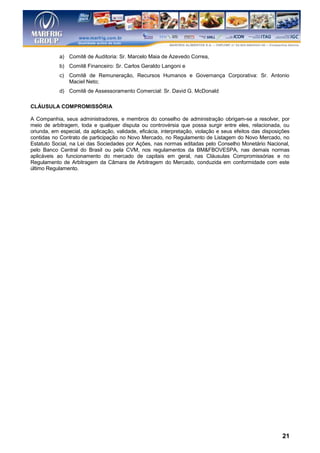 a) Comitê de Auditoria: Sr. Marcelo Maia de Azevedo Correa,
            b) Comitê Financeiro: Sr. Carlos Geraldo Langoni e
            c) Comitê de Remuneração, Recursos Humanos e Governança Corporativa: Sr. Antonio
               Maciel Neto;
            d) Comitê de Assessoramento Comercial: Sr. David G. McDonald

CLÁUSULA COMPROMISSÓRIA

A Companhia, seus administradores, e membros do conselho de administração obrigam-se a resolver, por
meio de arbitragem, toda e qualquer disputa ou controvérsia que possa surgir entre eles, relacionada, ou
oriunda, em especial, da aplicação, validade, eficácia, interpretação, violação e seus efeitos das disposições
contidas no Contrato de participação no Novo Mercado, no Regulamento de Listagem do Novo Mercado, no
Estatuto Social, na Lei das Sociedades por Ações, nas normas editadas pelo Conselho Monetário Nacional,
pelo Banco Central do Brasil ou pela CVM, nos regulamentos da BM&FBOVESPA, nas demais normas
aplicáveis ao funcionamento do mercado de capitais em geral, nas Cláusulas Compromissórias e no
Regulamento de Arbitragem da Câmara de Arbitragem do Mercado, conduzida em conformidade com este
último Regulamento.




                                                                                                          21
 
