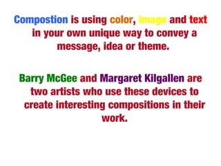 Compostion is using color, image and text
in your own unique way to convey a
message, idea or theme.
Barry McGee and Margaret Kilgallen are
two artists who use these devices to
create interesting compositions in their
work.
 