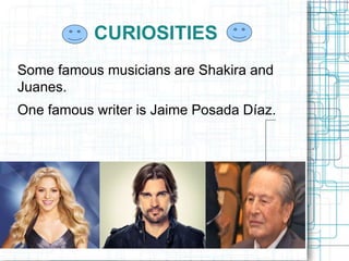 CURIOSITIES
Some famous musicians are Shakira and
Juanes.
One famous writer is Jaime Posada Díaz.
 