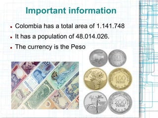 Important information
 Colombia has a total area of 1.141.748
 It has a population of 48.014.026.
 The currency is the Peso
 