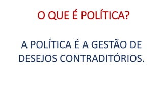 A POLÍTICA É A GESTÃO DE 
DESEJOS CONTRADITÓRIOS. 
O QUE É POLÍTICA?  