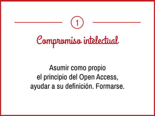 1
Compromiso intelectual
Asumir como propio
el principio del Open Access,
ayudar a su definición. Formarse.
 