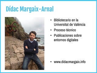 Dídac Margaix-Arnal
•  Bibliotecario en la
Universitat de València
•  Proceso técnico
•  Publicaciones sobre
entornos digitales
•  www.didacmargaix.info
 