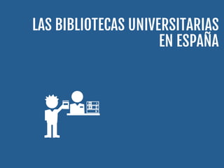 LAS BIBLIOTECAS UNIVERSITARIAS
EN ESPAÑA
 