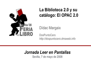 La Biblioteca 2.0 y su
         catálogo: El OPAC 2.0

         Dídac Margaix
         DosPuntoCero
         http://dospuntocero.dmaweb.info



Jornada Leer en Pantallas
    Sevilla, 7 de mayo de 2008
 
