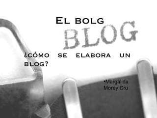 El bolg ¿cómo se elabora un blog? ,[object Object]