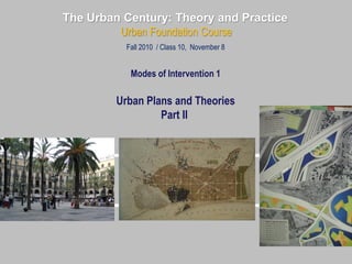The Urban Century: Theory and Practice
Urban Foundation Course
Fall 2010 / Class 10, November 8
Modes of Intervention 1
Urban Plans and Theories
Part II
 