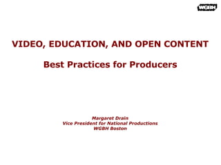 VIDEO, EDUCATION, AND OPEN CONTENT Best Practices for Producers Margaret Drain Vice President for National Productions WGBH Boston 