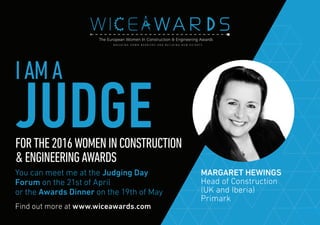 Find out more at www.wiceawards.com
FORTHE2016WOMENINCONSTRUCTION
&ENGINEERINGAWARDS
You can meet me at the Judging Day
Forum on the 21st of April
or the Awards Dinner on the 19th of May
MARGARET HEWINGS
Head of Construction
(UK and Iberia)
Primark
IAMA
JUDGE
 