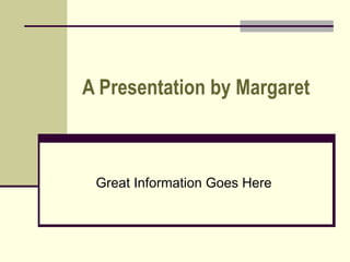 A Presentation by Margaret Great Information Goes Here 