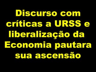 Discurso com
críticas a URSS e
 liberalização da
Economia pautara
   sua ascensão
 