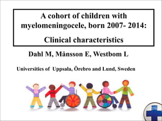 A cohort of children with
myelomeningocele, born 2007- 2014:
Clinical characteristics
Dahl M, Månsson E, Westbom L
Universities of Uppsala, Örebro and Lund, Sweden
 