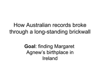 How Australian records broke
through a long-standing brickwall
Goal: finding Margaret
Agnew’s birthplace in
Ireland
 