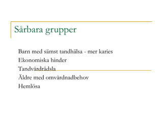 Sårbara grupper  Barn med sämst tandhälsa - mer karies Ekonomiska hinder Tandvårdrädsla Äldre med omvårdnadbehov Hemlösa 