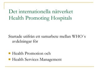 Det internationella nätverket Health Promoting Hospitals Startade utifrån ett samarbete mellan WHO´s avdelningar för Health Promotion och  Health Services Management 