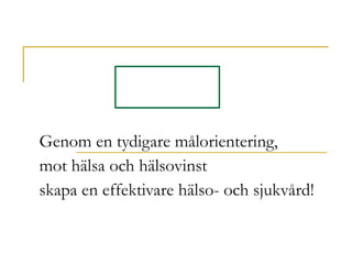 Genom en tydigare målorientering,  mot hälsa och hälsovinst skapa en effektivare hälso- och sjukvård! 
