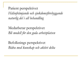 Patient perspektivet Hälsofrämjande och sjukdomsförebyggande  naturlig del i all behandling Medarbetar perspektivet Bli modell för den goda arbetsplatsen Befolknings perspektivet Bidra med kunskap och aktivt delta 