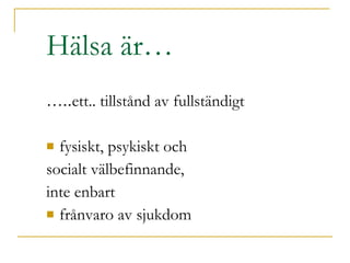 Hälsa är… … .. ett.. tillstånd av fullständigt fysiskt, psykiskt och  socialt välbefinnande,  inte enbart  frånvaro av sjukdom 