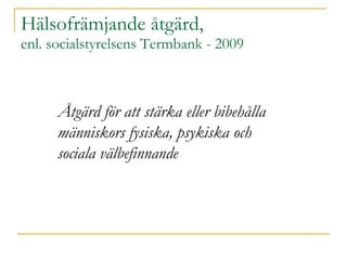 Hälsofrämjande åtgärd, enl. socialstyrelsens Termbank - 2009 Åtgärd för att stärka eller bibehålla människors fysiska, psykiska och sociala välbefinnande 