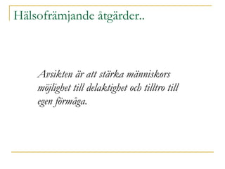 Hälsofrämjande åtgärder..  Avsikten är att stärka människors möjlighet till delaktighet och tilltro till egen förmåga. 