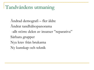 Tandvårdens utmaning Ändrad demografi – fler äldre Ändrat tandhälsopanorama  -allt större delen av insatser ”reparativa” Sårbara grupper Nya krav från brukarna Ny kunskap och teknik  