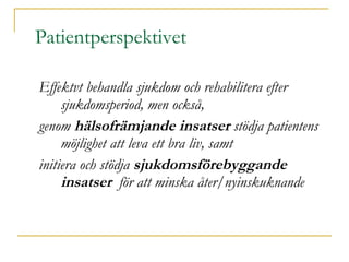Patientperspektivet Effektvt behandla sjukdom och rehabilitera efter sjukdomsperiod, men också,  genom  hälsofrämjande insatser  stödja patientens möjlighet att leva ett bra liv, samt  initiera och stödja  sjukdomsförebyggande insatser   för att minska åter/nyinskuknande 