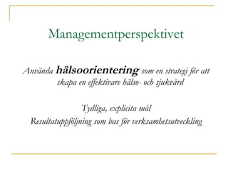 Managementperspektivet Använda  hälsoorientering  som en strategi för att skapa en effektivare hälso- och sjukvård Tydliga, explicita mål Resultatuppföljning som bas för verksamhetsutveckling 