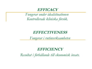 EFFICACY Fungerar under idealsituationen  Kontrollerade kliniska försök. EFFECTIVENESS Fungerar i rutinverksamheten EFFICIENCY Resultat i förhållande till ekonomisk insats. 
