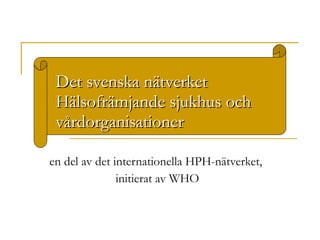 Det svenska nätverket Hälsofrämjande sjukhus och vårdorganisationer en del av det internationella HPH-nätverket,  initierat av WHO 