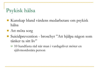 Psykisk hälsa Kunskap bland vårdens medarbetare om psykisk hälsa Att möta sorg Suicidprevention - broschyr ”Att hjälpa någon som tänker ta sitt liv” 10 handfasta råd när man i vardagslivet möter en självmordsnära person 