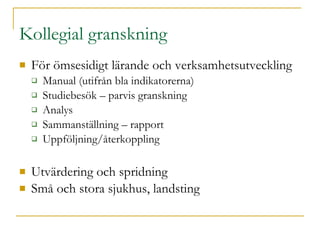 Kollegial granskning För ömsesidigt lärande och verksamhetsutveckling Manual (utifrån bla indikatorerna) Studiebesök – parvis granskning Analys Sammanställning – rapport Uppföljning/återkoppling Utvärdering och spridning Små och stora sjukhus, landsting 