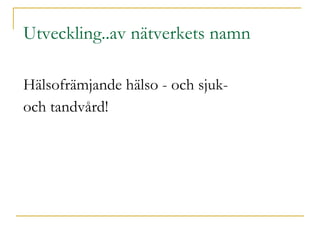 Utveckling..av nätverkets namn Hälsofrämjande hälso - och sjuk- och tandvård! 