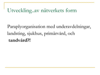 Utveckling..av nätverkets form Paraplyorganisation med underavdelningar,  landsting, sjukhus, primärvård, och  tandvård?! 