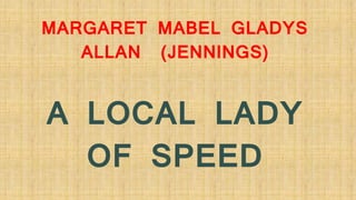 MARGARET MABEL GLADYS
ALLAN (JENNINGS)
A LOCAL LADY
OF SPEED
 