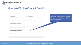 How We Did it – Contact Details
1/24/2017 WWW.DEFINITIVE-RESULTS.COM |1-855-MKTGDOC (658-4362) 11
Remember that Temporary field we
talked about in the beginning? Flex
Field 4 = T-shirt Size
 