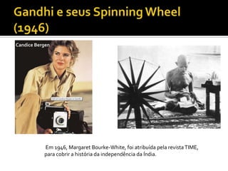 Candice Bergen




           Em 1946, Margaret Bourke-White, foi atribuída pela revista TIME,
           para cobrir a história da independência da Índia.
 