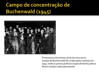 Prisioneiros comunistas atrás de uma cerca.
Campo de Buchenwald foi criado pelos nazistas em
1937, onde os presos políticos (especialmente judeus)
foram mortos sistematicamente.
 