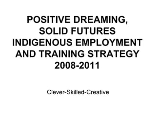 POSITIVE DREAMING, SOLID FUTURES INDIGENOUS EMPLOYMENT AND TRAINING STRATEGY 2008-2011 Clever-Skilled-Creative 