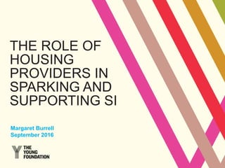 THE ROLE OF
HOUSING
PROVIDERS IN
SPARKING AND
SUPPORTING SI
Margaret Burrell
September 2016
 