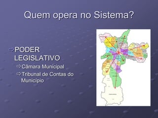 Quem opera no Sistema?


PODER
 LEGISLATIVO
 Câmara Municipal
 Tribunal de Contas do
  Município
 