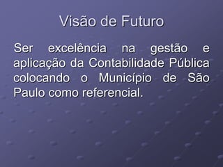 Visão de Futuro
Ser excelência na gestão e
aplicação da Contabilidade Pública
colocando o Município de São
Paulo como referencial.
 