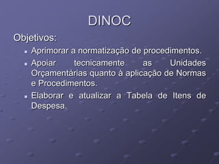 DINOC
Objetivos:
     Aprimorar a normatização de procedimentos.
     Apoiar     tecnicamente     as    Unidades
      Orçamentárias quanto à aplicação de Normas
      e Procedimentos.
     Elaborar e atualizar a Tabela de Itens de
      Despesa.
 
